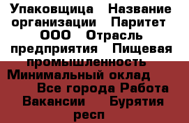 Упаковщица › Название организации ­ Паритет, ООО › Отрасль предприятия ­ Пищевая промышленность › Минимальный оклад ­ 25 000 - Все города Работа » Вакансии   . Бурятия респ.